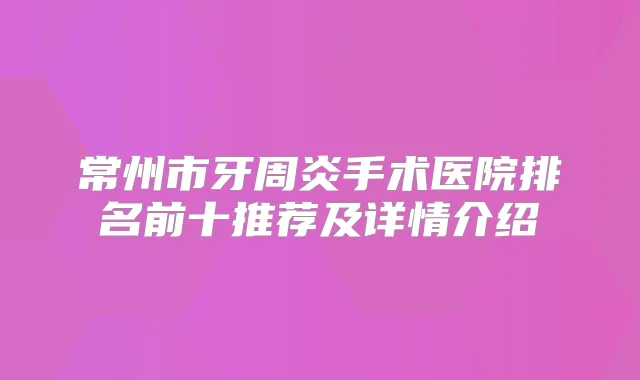 常州市牙周炎手术医院排名前十推荐及详情介绍