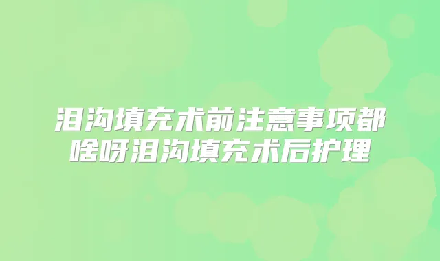 泪沟填充术前注意事项都啥呀泪沟填充术后护理