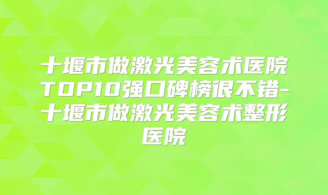 十堰市做激光美容术医院TOP10强口碑榜很不错-十堰市做激光美容术整形医院