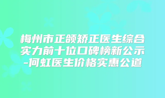梅州市正颌矫正医生综合实力前十位口碑榜新公示-何虹医生价格实惠公道