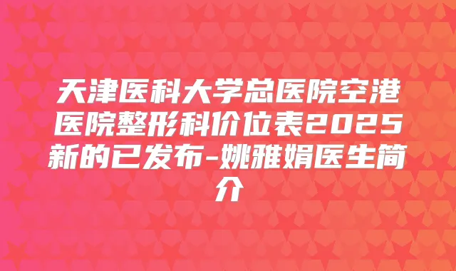 天津医科大学总医院空港医院整形科价位表2025新的已发布-姚雅娟医生简介