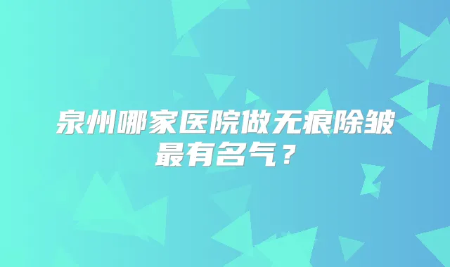 泉州哪家医院做无痕除皱有名气？