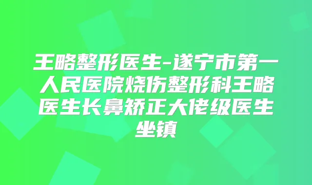 王略整形医生-遂宁市第一人民医院烧伤整形科王略医生长鼻矫正大佬级医生坐镇
