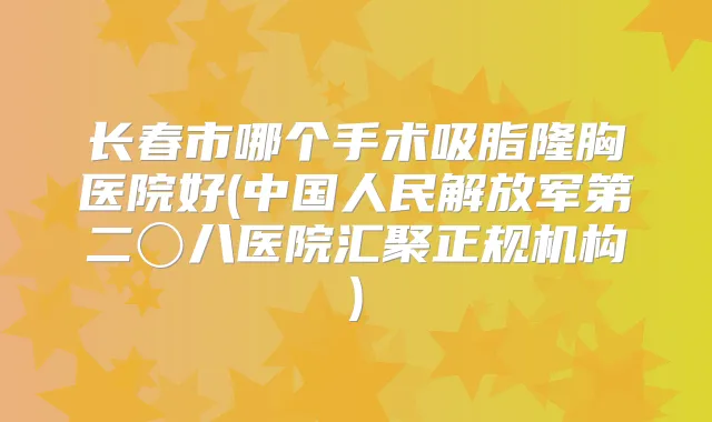 长春市哪个手术吸脂隆胸医院好(中国人民解放军第二〇八医院汇聚正规机构)