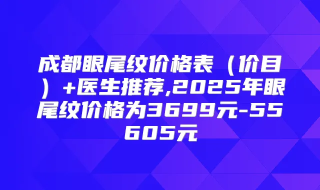 成都眼尾纹价格表（价目）+医生推荐,2025年眼尾纹价格为3699元-55605元