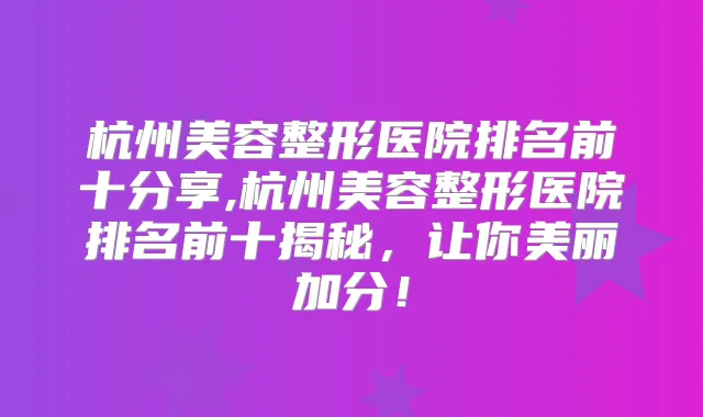 杭州美容整形医院排名前十分享,杭州美容整形医院排名前十揭秘，让你美丽加分！
