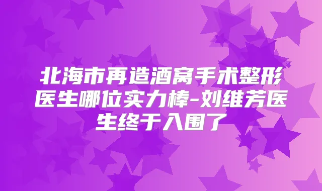 北海市再造酒窝手术整形医生哪位实力棒-刘维芳医生终于入围了