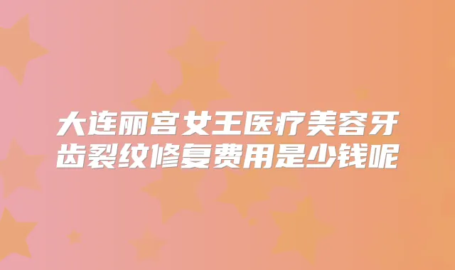 大连丽宫女王医疗美容牙齿裂纹修复费用是少钱呢