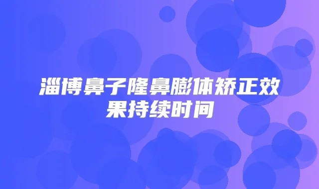 淄博鼻子隆鼻膨体矫正效果持续时间