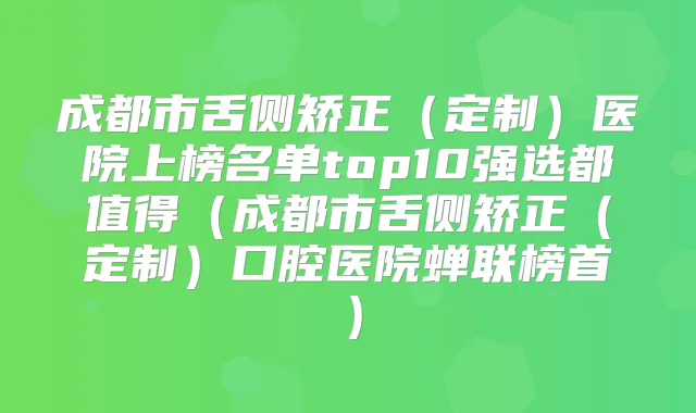 成都市舌侧矫正(定制)医院上榜名单top10强选都值得(成都市舌侧矫正(定制)口腔医院蝉联榜首)