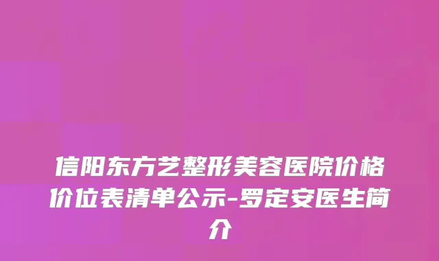 信阳东方艺整形美容医院价格价位表清单公示-罗定安医生简介