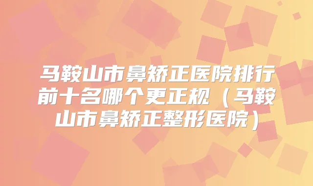 马鞍山市鼻矫正医院排行前十名哪个更正规（马鞍山市鼻矫正整形医院）
