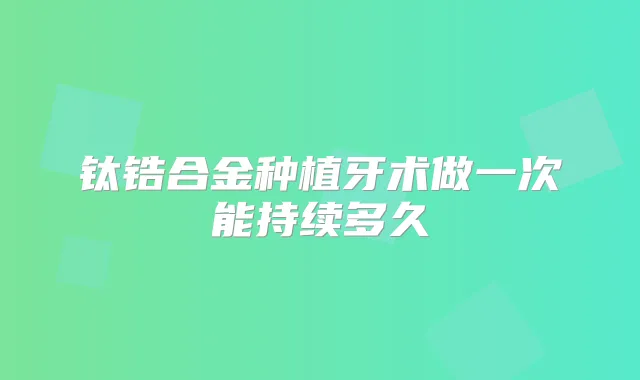 钛锆合金种植牙术做一次能持续多久