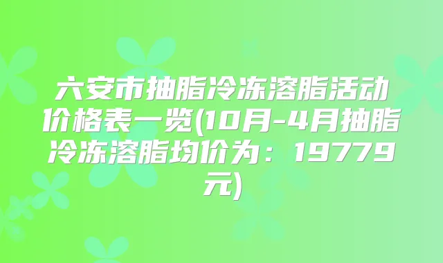 六安市抽脂冷冻溶脂活动价格表一览(10月-4月抽脂冷冻溶脂均价为：19779元)