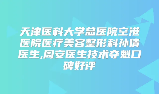 天津医科大学总医院空港医院医疗美容整形科孙倩医生,周安医生技术夺魁口碑好评