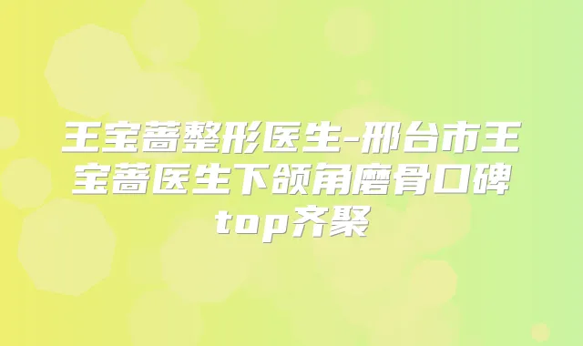 王宝蔷整形医生-邢台市王宝蔷医生下颌角磨骨口碑top齐聚