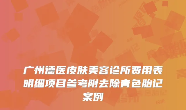 广州德医皮肤美容诊所费用表明细项目参考附去除青色胎记案例