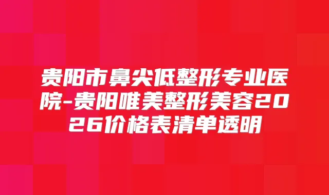 贵阳市鼻尖低整形专业医院-贵阳唯美整形美容2026价格表清单透明