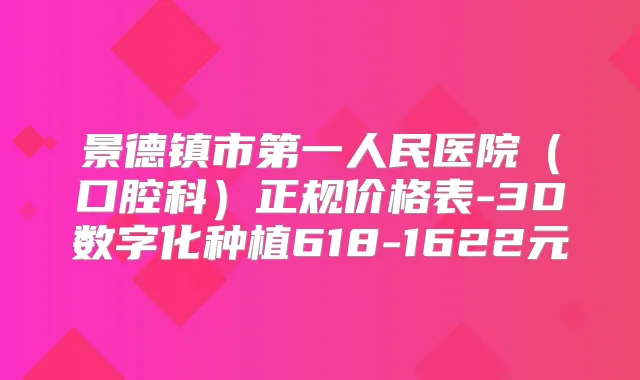景德镇市第一人民医院(口腔科)正规价格表-3D数字化种植618-1622元