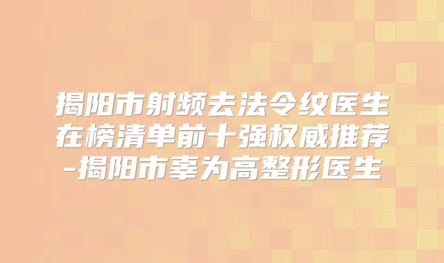揭阳市射频去法令纹医生在榜清单前十强推荐-揭阳市辜为高整形医生