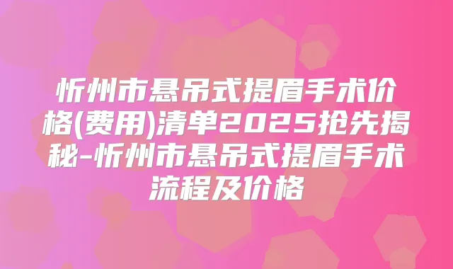忻州市悬吊式提眉手术价格(费用)清单2025抢先揭秘-忻州市悬吊式提眉手术流程及价格