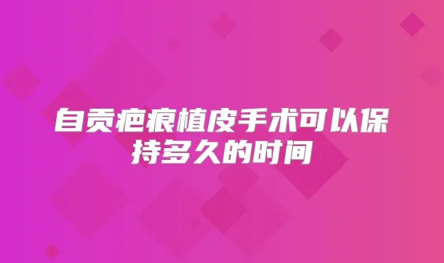 自贡疤痕植皮手术可以保持多久的时间