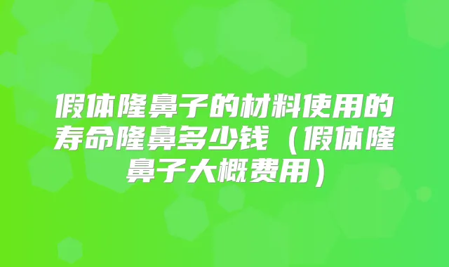 假体隆鼻子的材料使用的寿命隆鼻多少钱（假体隆鼻子大概费用）