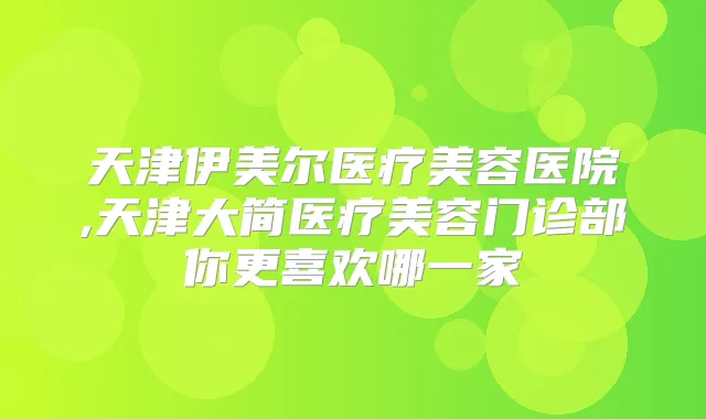 天津伊美尔医疗美容医院,天津大简医疗美容门诊部你更喜欢哪一家