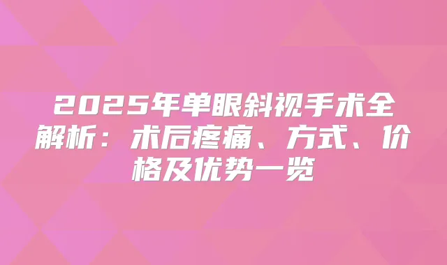 2025年单眼斜视手术全解析:术后疼痛、方式、价格及优势一览