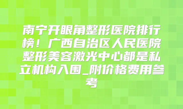 南宁开眼角整形医院排行榜!广西自治区人民医院整形美容激光中心都是私立机构入围_附价格费用参考