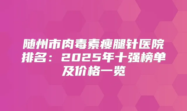 随州市瘦腿针医院排名：2025年十强榜单及价格一览