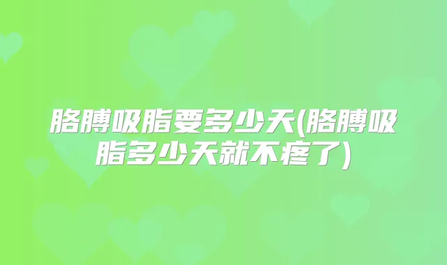 胳膊吸脂要多少天(胳膊吸脂多少天就不疼了)