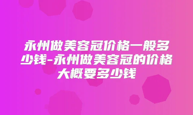 永州做美容冠价格一般多少钱-永州做美容冠的价格大概要多少钱