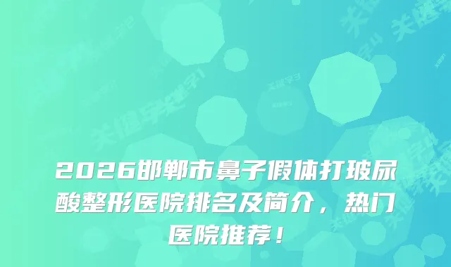 2026邯郸市鼻子假体打玻尿酸整形医院排名及简介，热门医院推荐！