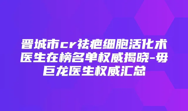 晋城市cr祛疤细胞活化术医生在榜名单揭晓-毋巨龙医生汇总