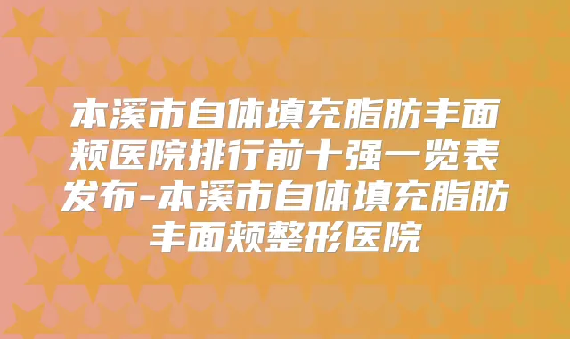 本溪市自体填充脂肪丰面颊医院排行前十强一览表发布-本溪市自体填充脂肪丰面颊整形医院
