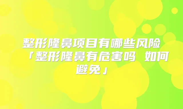 整形隆鼻项目有哪些风险「整形隆鼻有危害吗 如何避免」