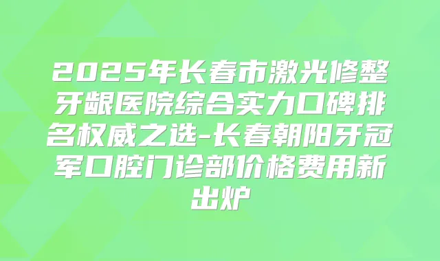 2025年长春市激光修整牙龈医院综合实力口碑排名之选-长春朝阳牙冠军口腔门诊部价格费用新出炉