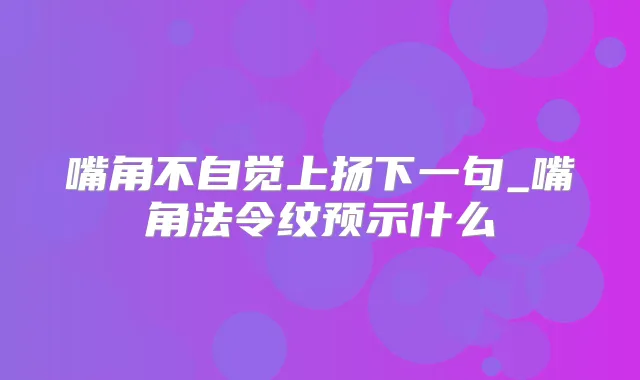 嘴角不自觉上扬下一句_嘴角法令纹预示什么