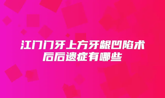 江门门牙上方牙龈凹陷术后后遗症有哪些