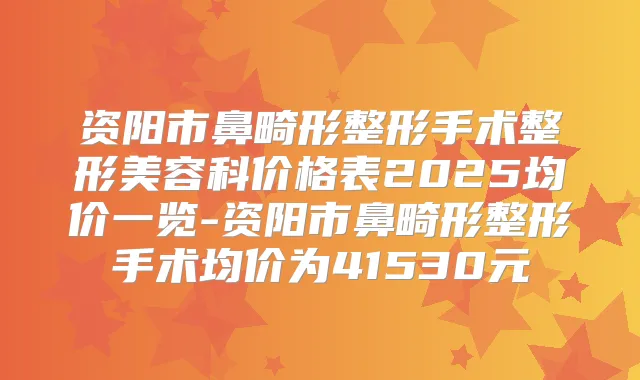 资阳市鼻畸形整形手术整形美容科价格表2025均价一览-资阳市鼻畸形整形手术均价为41530元