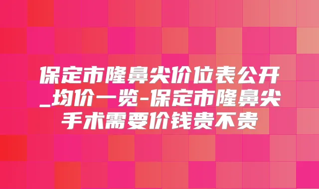 保定市隆鼻尖价位表公开_均价一览-保定市隆鼻尖手术需要价钱贵不贵
