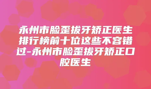 永州市脸歪拔牙矫正医生排行榜前十位这些不容错过-永州市脸歪拔牙矫正口腔医生