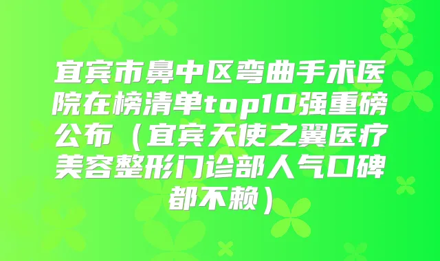 宜宾市鼻中区弯曲手术医院在榜清单top10强重磅公布（宜宾天使之翼医疗美容整形门诊部人气口碑都不赖）