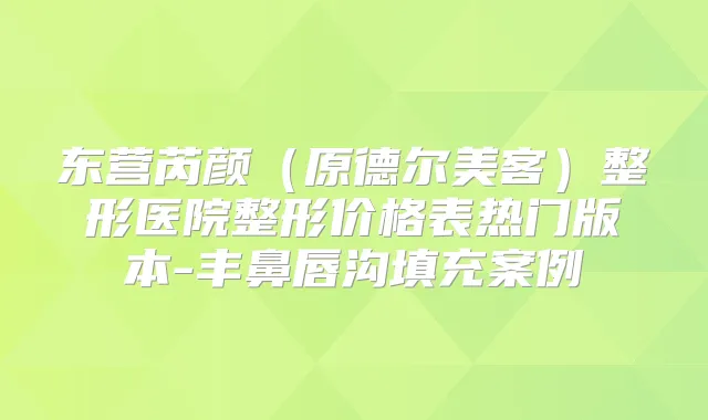 东营芮颜（原德尔美客）整形医院整形价格表热门版本-丰鼻唇沟填充案例
