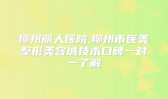柳州丽人医院,柳州市医美整形美容城技术口碑一对一了解