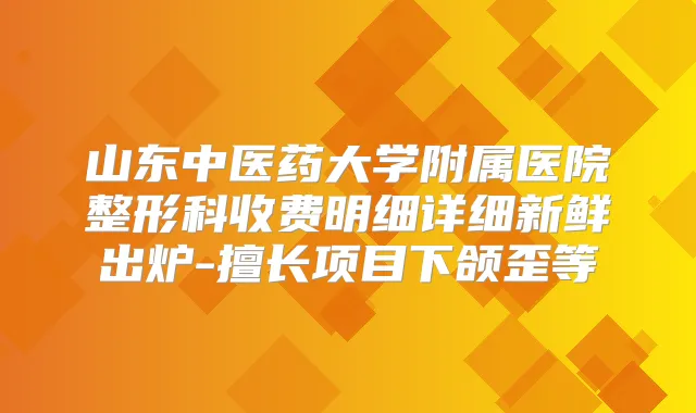 山东中医药大学附属医院整形科收费明细详细新鲜出炉-擅长项目下颌歪等