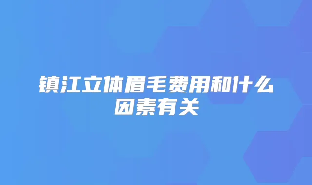 镇江立体眉毛费用和什么因素有关