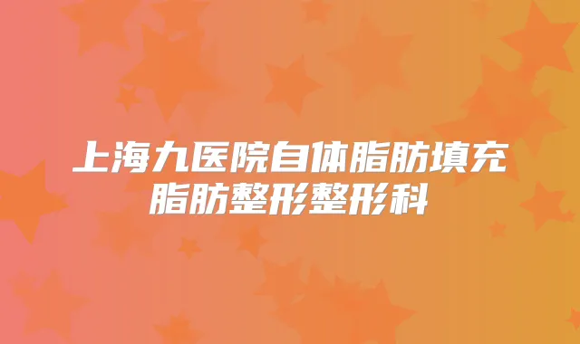 上海九医院自体脂肪填充脂肪整形整形科