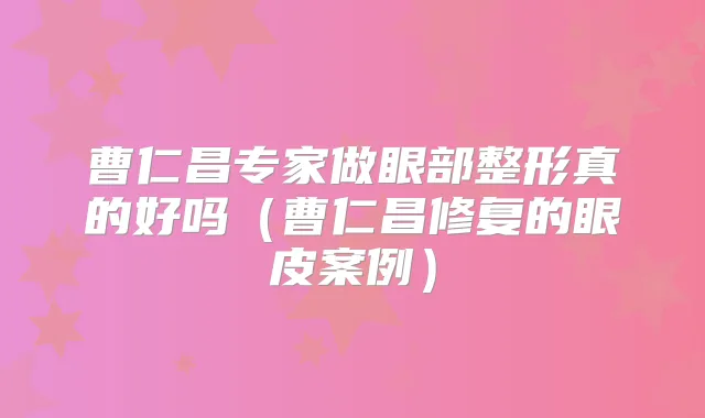 曹仁昌专家做眼部整形真的好吗（曹仁昌修复的眼皮案例）